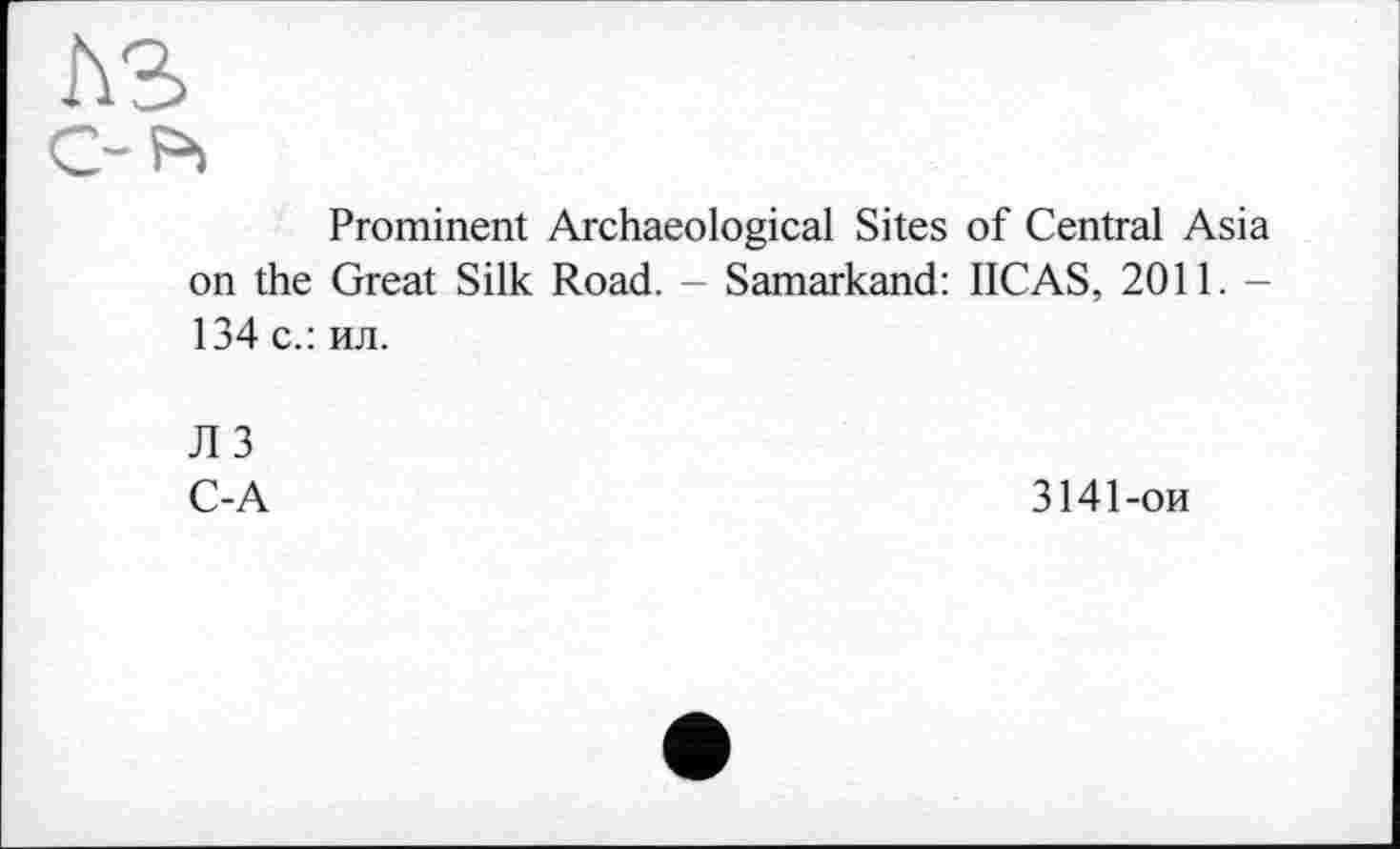 ﻿лз С-Р>
Prominent Archaeological Sites of Central Asia on the Great Silk Road. - Samarkand: IICAS, 2011. -134 с.: ил.
Л 3
C-A
3141-ои